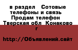  в раздел : Сотовые телефоны и связь » Продам телефон . Тверская обл.,Конаково г.